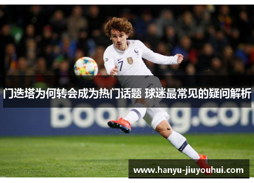 门迭塔为何转会成为热门话题 球迷最常见的疑问解析