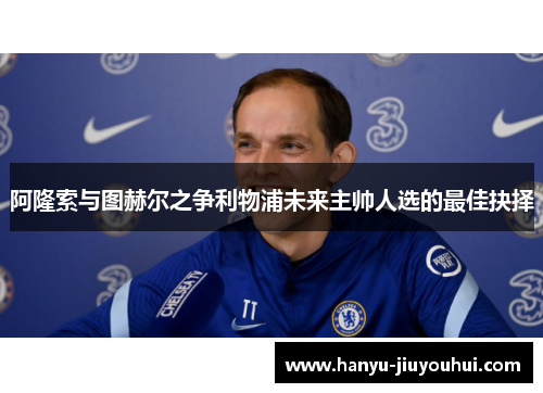 阿隆索与图赫尔之争利物浦未来主帅人选的最佳抉择