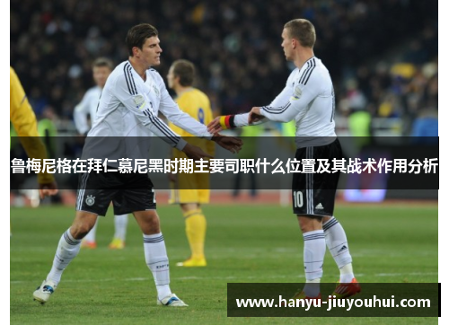 鲁梅尼格在拜仁慕尼黑时期主要司职什么位置及其战术作用分析 鲁梅尼格在拜仁慕尼黑时期主要司职什么位置及其战术作用分析