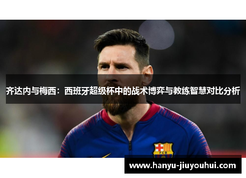 齐达内与梅西：西班牙超级杯中的战术博弈与教练智慧对比分析