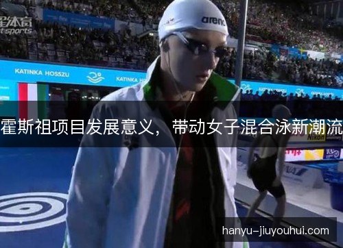 霍斯祖项目发展意义，带动女子混合泳新潮流