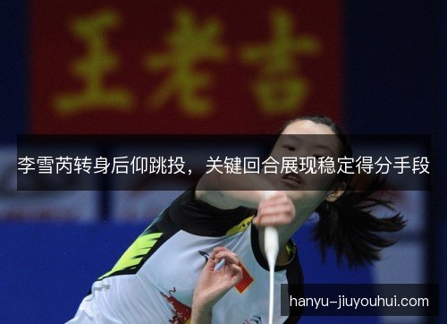 李雪芮转身后仰跳投，关键回合展现稳定得分手段
