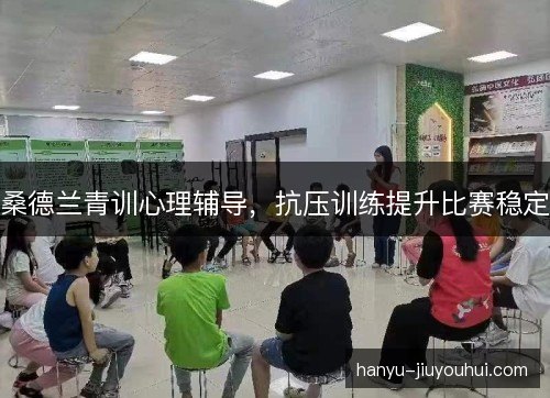 桑德兰青训心理辅导，抗压训练提升比赛稳定