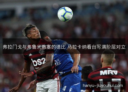 弗拉门戈与弗鲁米嫩塞的德比 马拉卡纳看台写满阶层对立 弗拉门戈与弗鲁米嫩塞的德比 马拉卡纳看台写满阶层对立