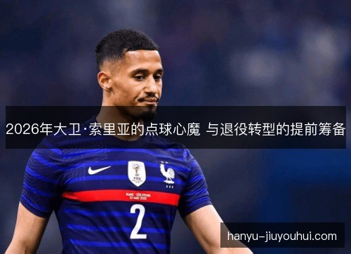 2026年大卫·索里亚的点球心魔 与退役转型的提前筹备