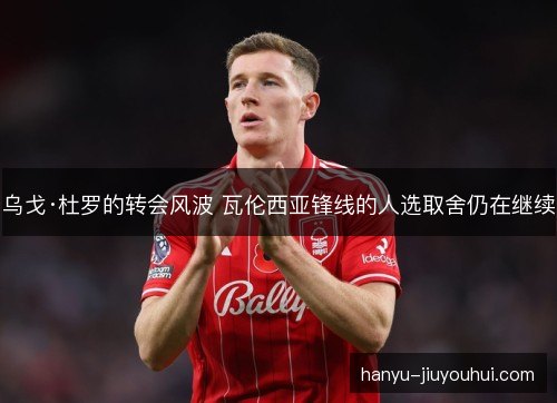 乌戈·杜罗的转会风波 瓦伦西亚锋线的人选取舍仍在继续